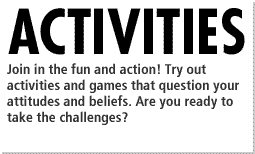 Join in the fun and action! Try out activities and games that question your attitudes and beliefs. Are you ready to take the challenges?
