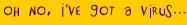 Oh No, I've got a virus